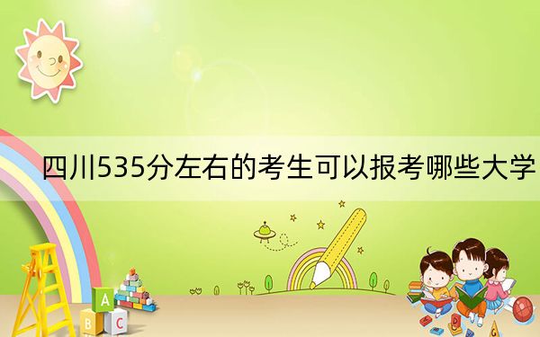 四川535分左右的考生可以报考哪些大学?(供2025年考生参考)