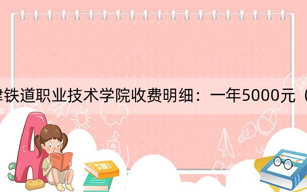 2024年天津铁道职业技术学院收费明细:一年5000元(供贵州考生参考)