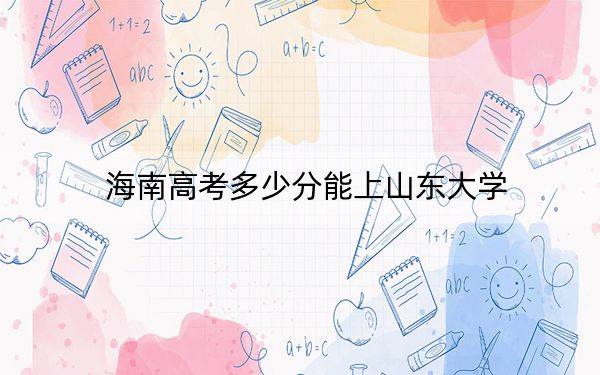 海南高考多少分能上山东大学?附2022-2024年最低录取分数线