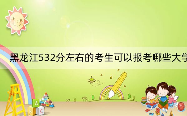 黑龙江532分左右的考生可以报考哪些大学?(供2025届高三考生参考)