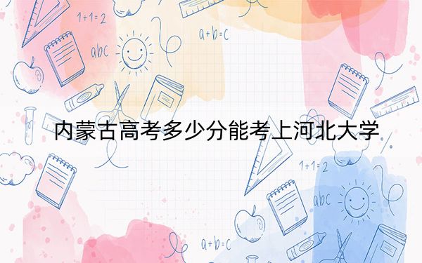 内蒙古高考多少分能考上河北大学?附2022-2024年最低录取分数线