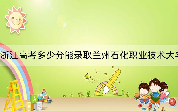 浙江高考多少分能录取兰州石化职业技术大学?附2022-2024年最低录取分数线