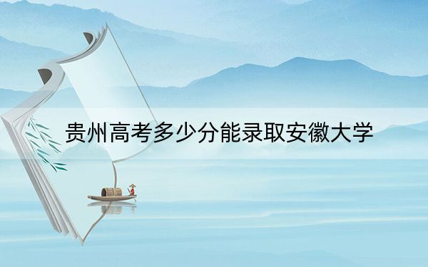 贵州高考多少分能录取安徽大学?2024年历史类最低592分 物理类投档线587分