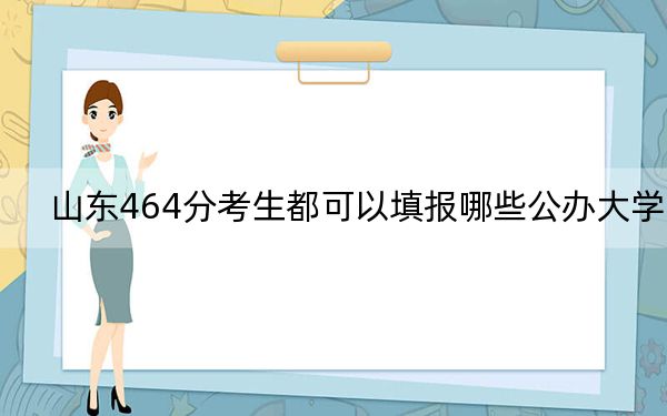 山东464分考生都可以填报哪些公办大学?(附带2022-2024年464录取名单)