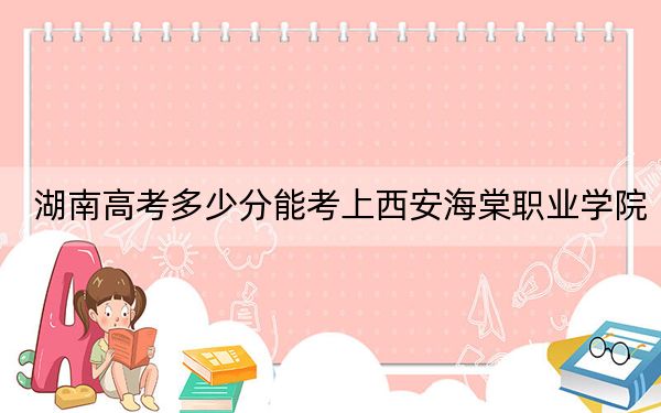 湖南高考多少分能考上西安海棠职业学院？2024年历史类投档线259分 物理类投档线303分
