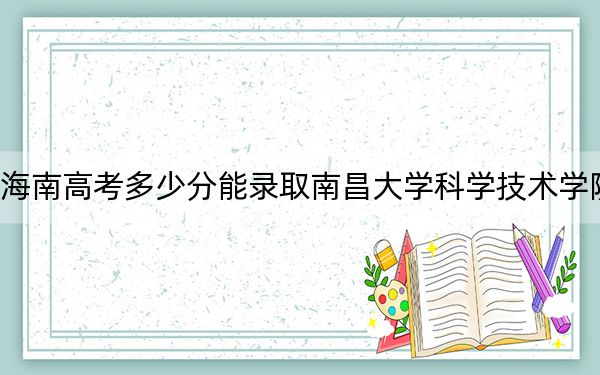 海南高考多少分能录取南昌大学科学技术学院?2024年综合录取分534分