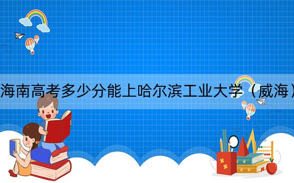 海南高考多少分能上哈尔滨工业大学(威海)?附2022-2024年最低录取分数线