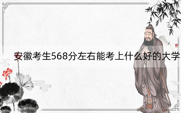 安徽考生568分左右能考上什么好的大学？