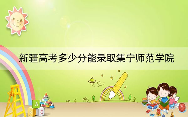 新疆高考多少分能录取集宁师范学院?附2022-2024年最低录取分数线