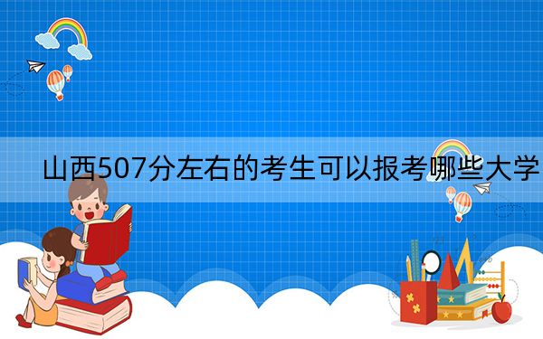 山西507分左右的考生可以报考哪些大学?(附带近三年高考大学录取名单)
