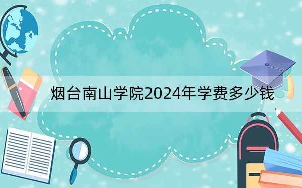 烟台南山学院2024年学费多少钱?每年最低9800元最高19800元(各专业收费标准)