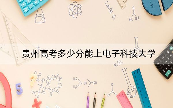 贵州高考多少分能上电子科技大学？附2022-2024年最低录取分数线
