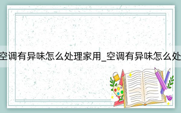 空调有异味怎么处理家用_空调有异味怎么处理
