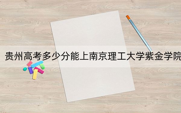 贵州高考多少分能上南京理工大学紫金学院?附2022-2024年院校最低投档线