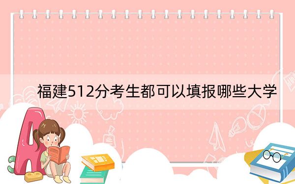 福建512分考生都可以填报哪些大学?(附带2022-2024年512录取名单)