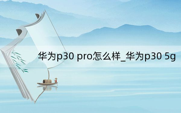 华为p30 pro怎么样_华为p30 5g