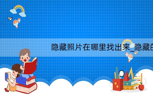 隐藏照片在哪里找出来_隐藏的照片在哪里看