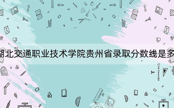 湖北交通职业技术学院贵州省录取分数线是多少?2025年贵州考生参考