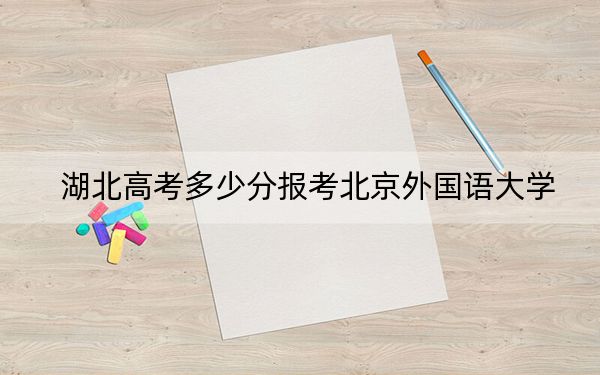 湖北高考多少分报考北京外国语大学?2024年历史类录取分599分 物理类605分
