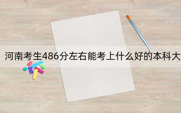 河南考生486分左右能考上什么好的本科大学? 2024年一共录取70所大学