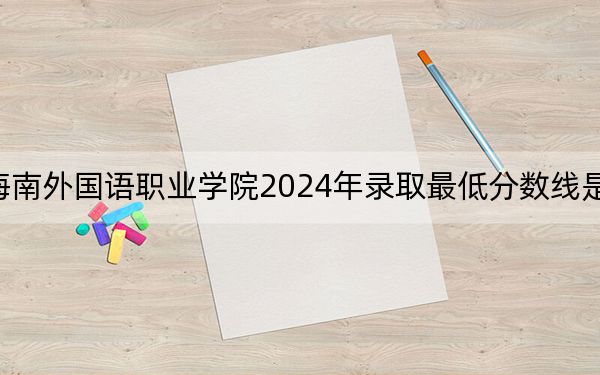 海南外国语职业学院2024年录取最低分数线是多少？海南考生2025年参考