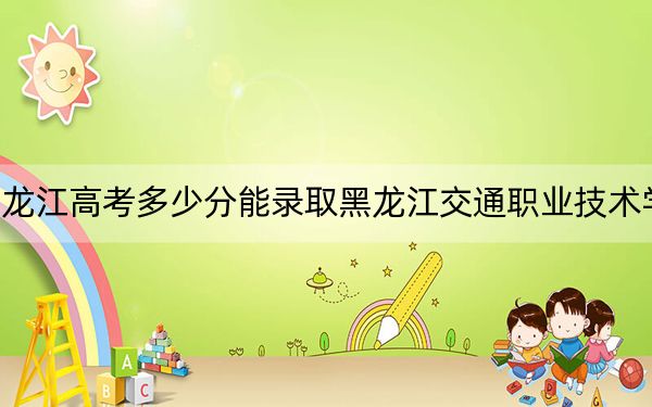 黑龙江高考多少分能录取黑龙江交通职业技术学院?2024年历史类341分 物理类投档线315分