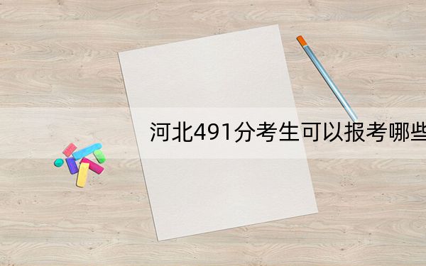 河北491分考生可以报考哪些本科大学？（附近三年491分大学录取名单）