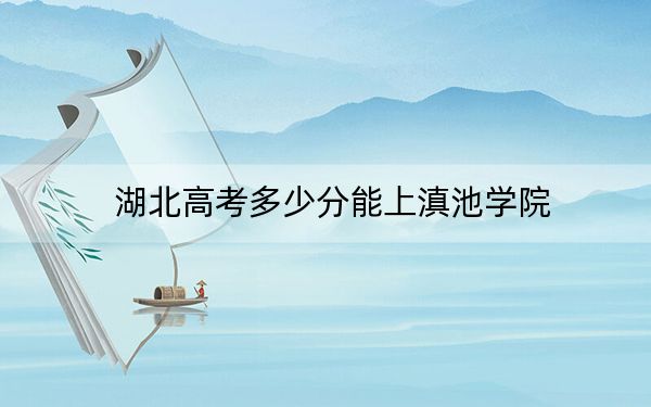 湖北高考多少分能上滇池学院?2024年历史类录取分446分 物理类最低437分