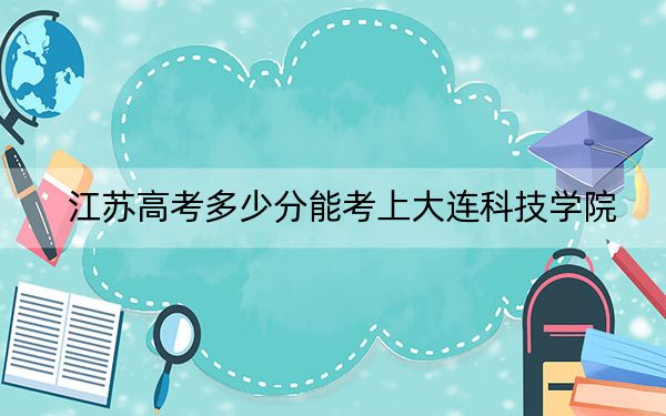 江苏高考多少分能考上大连科技学院？2024年历史类投档线478分 物理类投档线462分
