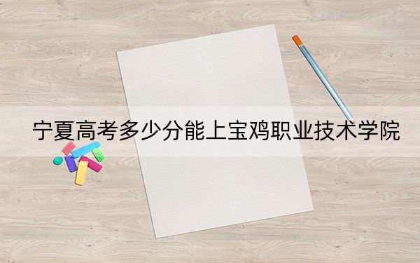 宁夏高考多少分能上宝鸡职业技术学院?附2022-2024年最低录取分数线