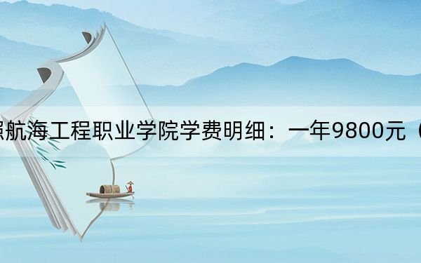 2024年日照航海工程职业学院学费明细:一年9800元(各专业收费标准)