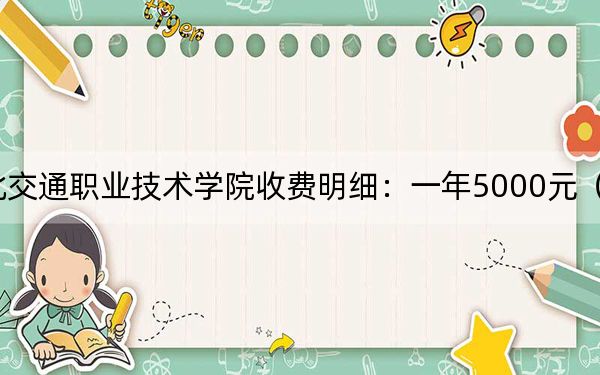 2024年湖北交通职业技术学院收费明细:一年5000元(供广西考生参考)