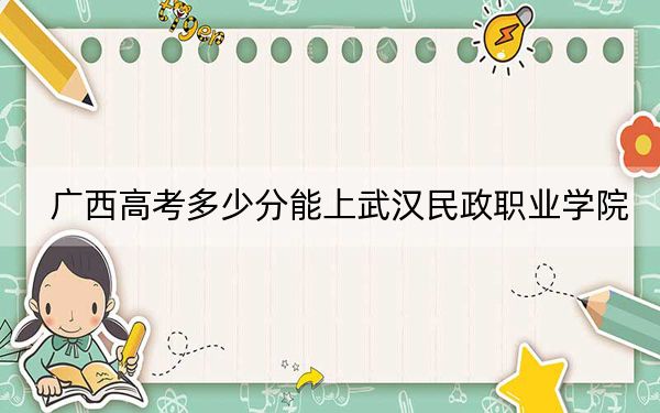 广西高考多少分能上武汉民政职业学院?2024年历史类382分 物理类最低376分