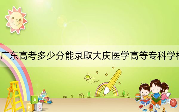 广东高考多少分能录取大庆医学高等专科学校?2024年历史类录取分417分 物理类最低432分