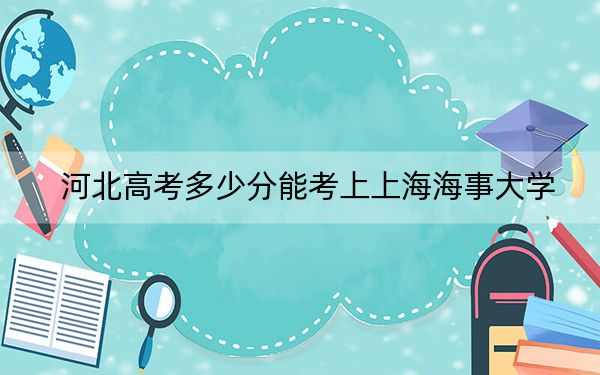 河北高考多少分能考上上海海事大学?2024年历史类598分 物理类投档线559分