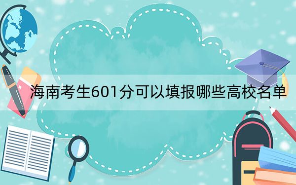 海南考生601分可以填报哪些高校名单？（附带2022-2024年601录取名单）