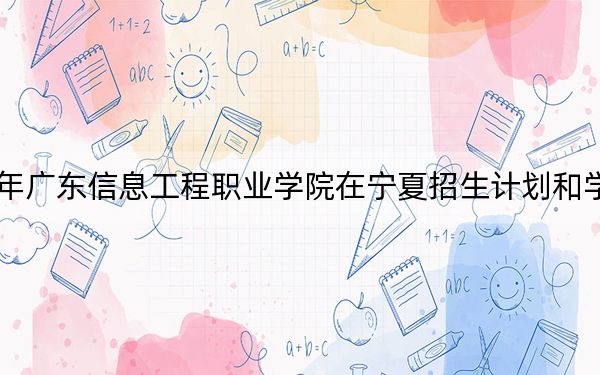 2024年广东信息工程职业学院在宁夏招生计划和学费是多少?录取分数线是多少?