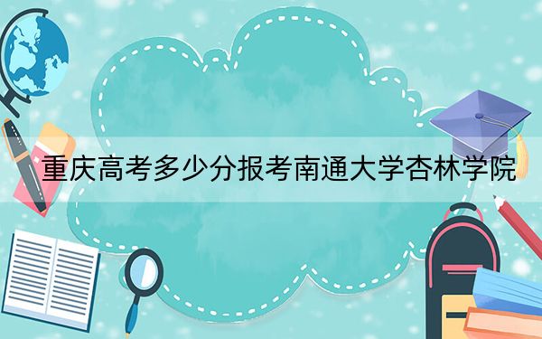 重庆高考多少分报考南通大学杏林学院?2024年历史类463分 物理类投档线455分