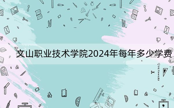 文山职业技术学院2024年每年多少学费?每年5000元(供云南考生参考)
