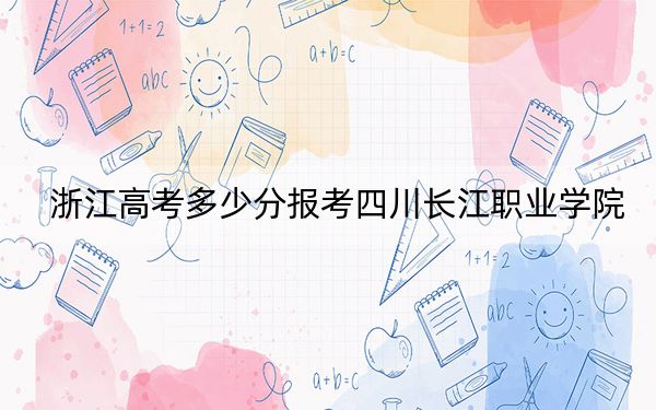 浙江高考多少分报考四川长江职业学院?2024年综合投档线316分