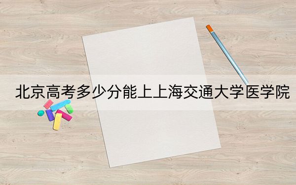 北京高考多少分能上上海交通大学医学院?2024年综合投档线668分