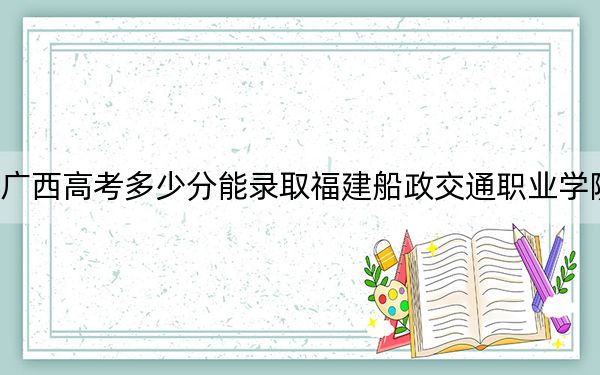广西高考多少分能录取福建船政交通职业学院?2024年历史类354分 物理类334分