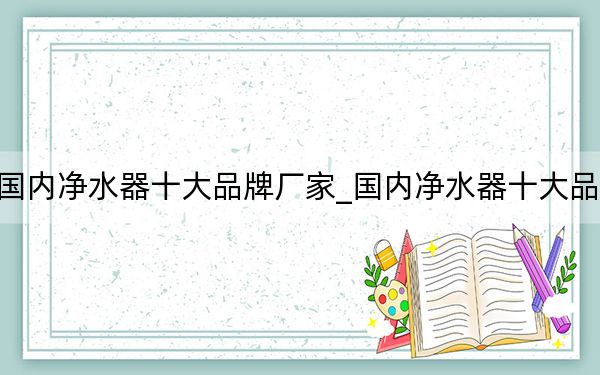 国内净水器十大品牌厂家_国内净水器十大品牌