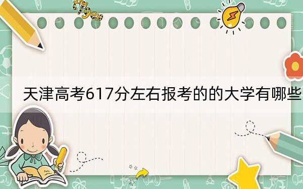 天津高考617分左右报考的的大学有哪些？（供2025届考生填报志愿参考）