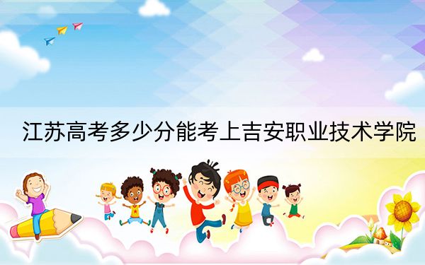 江苏高考多少分能考上吉安职业技术学院?附2022-2024年最低录取分数线