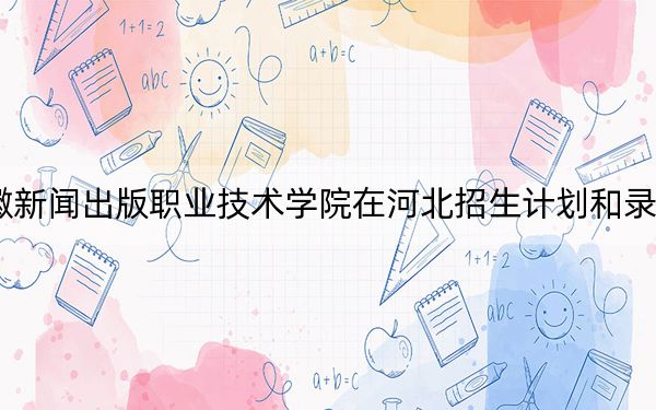 2024年安徽新闻出版职业技术学院在河北招生计划和录取分数线是多少?河北考生2025年参考