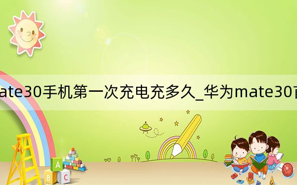 华为mate30手机第一次充电充多久_华为mate30首次充电要充多久