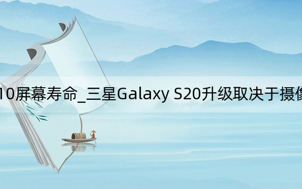 三星s10屏幕寿命_三星Galaxy S20升级取决于摄像头和电池寿命
