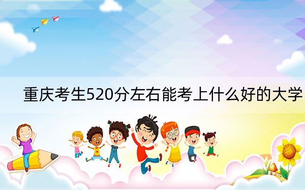 重庆考生520分左右能考上什么好的大学?(附带近三年520分大学录取名单)