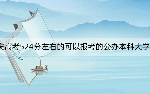 重庆高考524分左右的可以报考的公办本科大学名单!